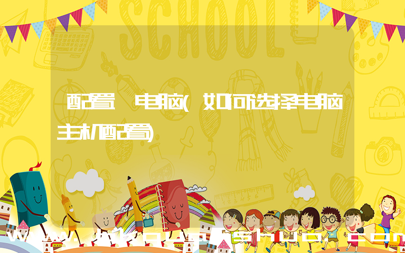配置 电脑(如何选择电脑主机配置)